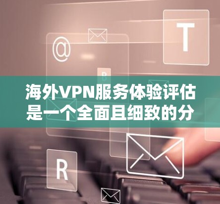 海外VPN服务体验评估是一个全面且细致的分析,可以帮助用户了解他们在使用VPN服务时的感受和适合性。以下是一个分点的评估框架,涵盖了用户可能关心的各个方面 海外VPN服务体验评估是一个全面且细致的分析,可以帮助用户了解他们在使用VPN服务时的感受和适合性。以下是一个分点的评估框架,涵盖了用户可能关心的各个方面
