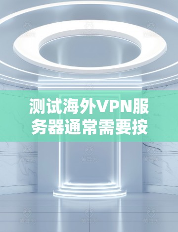 测试海外VPN服务器通常需要按照以下步骤进行