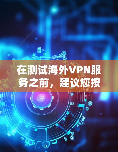 在测试海外VPN服务之前，建议您按照以下步骤进行操作和安全检查