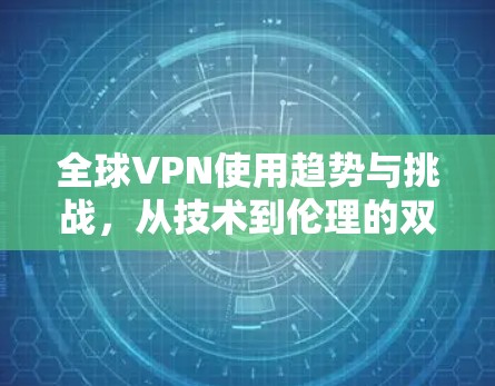 全球VPN使用趋势与挑战,从技术到伦理的双击 全球VPN使用趋势与挑战,从技术到伦理的双击