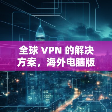 全球 VPN 的解决方案,海外电脑版 VPN 下载工具 全球 VPN 的解决方案,海外电脑版 VPN 下载工具