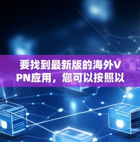 要找到最新版的海外VPN应用，您可以按照以下步骤进行选择和下载