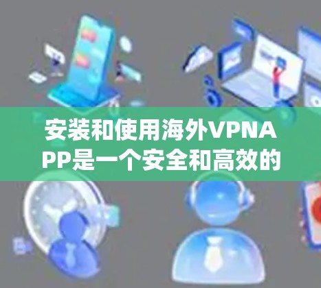 安装和使用海外VPNAPP是一个安全和高效的过程，以下是一步-by-step的指南