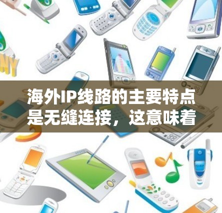 海外IP线路的主要特点是无缝连接，这意味着用户可以在任何国家的任何地点使用互联网。这些网络通常支持端到端加密，确保数据的安全传输。此外，海外IP线路还提供了多种服务，例如数据传输、文件共享、云存储等