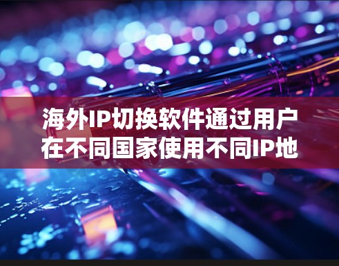海外IP切换软件通过用户在不同国家使用不同IP地址的功能，使用户能够轻松在不同地理位置使用相同的互联网资源。以下是一些实用的步骤和建议，帮助您高效使用这些软件