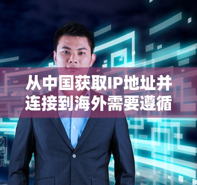 从中国获取IP地址并连接到海外需要遵循一系列规范和安全措施。以下是海外IP连接方案的步骤说明