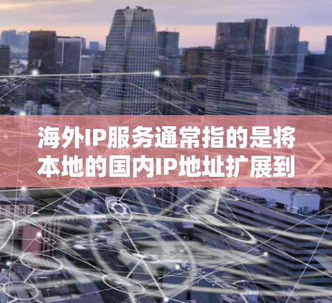 海外IP服务通常指的是将本地的国内IP地址扩展到国际网络（如全球互联网）上使用，以支持国际化的通信、访问和开发。以下是一些关于海外IP服务的常见问题和信息