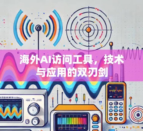 海外AI访问工具，技术与应用的双刃剑