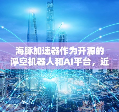 海豚加速器作为开源的浮空机器人和AI平台，近年来在技术发展和功能扩展方面不断进化。以下是其最新进展的总结