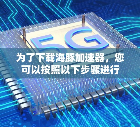 为了下载海豚加速器,您可以按照以下步骤进行 为了下载海豚加速器,您可以按照以下步骤进行