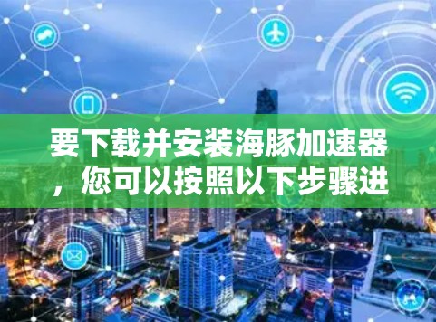 要下载并安装海豚加速器,您可以按照以下步骤进行 要下载并安装海豚加速器,您可以按照以下步骤进行
