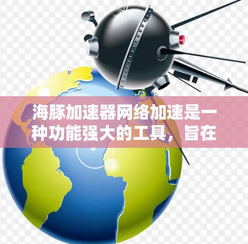 海豚加速器网络加速是一种功能强大的工具，旨在帮助用户更快地下载文件或连接到网站。以下是其主要特点和使用指南