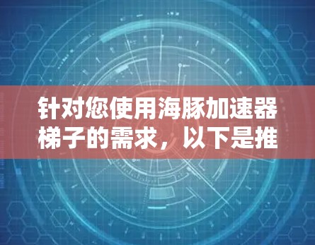 针对您使用海豚加速器梯子的需求,以下是推荐的双梯子式提升机方案,用于教学和培训的高效解决方案 针对您使用海豚加速器梯子的需求,以下是推荐的双梯子式提升机方案,用于教学和培训的高效解决方案
