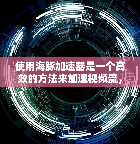 使用海豚加速器是一个高效的方法来加速视频流，帮助你在没有手机连接网络的情况下轻松观看高质量视频。以下是一步步的指南，帮助你使用海豚加速器