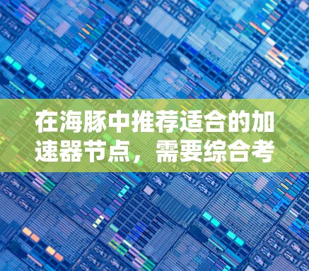在海豚中推荐适合的加速器节点，需要综合考虑多种因素，包括任务特性、硬件资源、性能优化参数等。以下是一些通用的建议和推荐策略，帮助你找到最适合你的节点