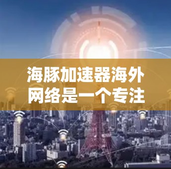 海豚加速器海外网络是一个专注于加速网络和AI计算的平台，旨在帮助用户在更快的网络速度下完成AI训练和推理。以下是对其的详细介绍