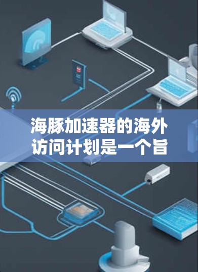 海豚加速器的海外访问计划是一个旨在加速AI技术在全球范围内的应用和发展的重要活动。以下是对该计划的详细分析