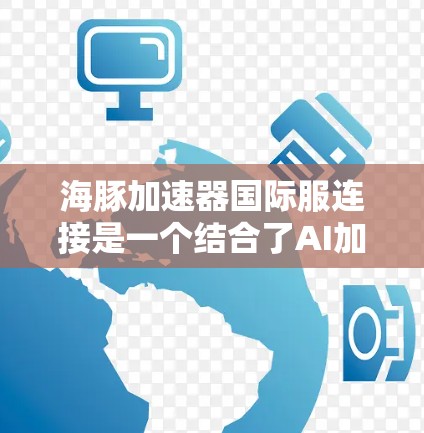 海豚加速器国际服连接是一个结合了AI加速器和国际服务器技术的工具，旨在在网络环境中高效加速AI模型的训练或推理。以下是详细的解释
