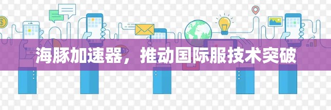 海豚加速器，推动国际服技术突破