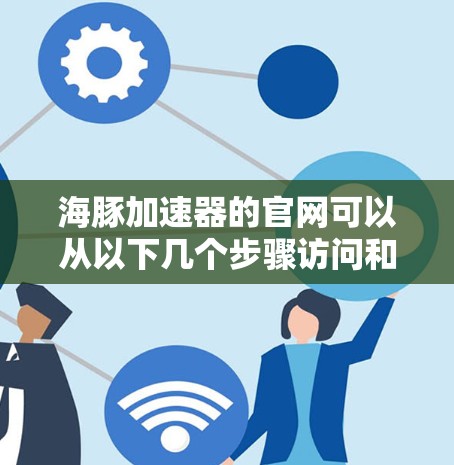 海豚加速器的官网可以从以下几个步骤访问和了解