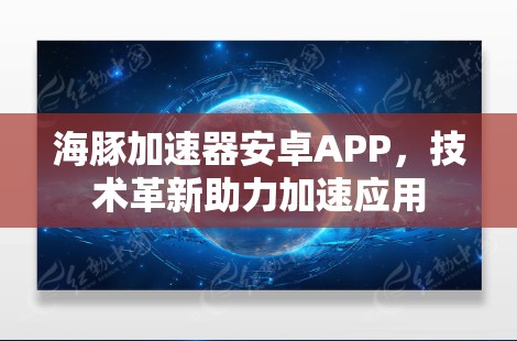 海豚加速器安卓APP，技术革新助力加速应用