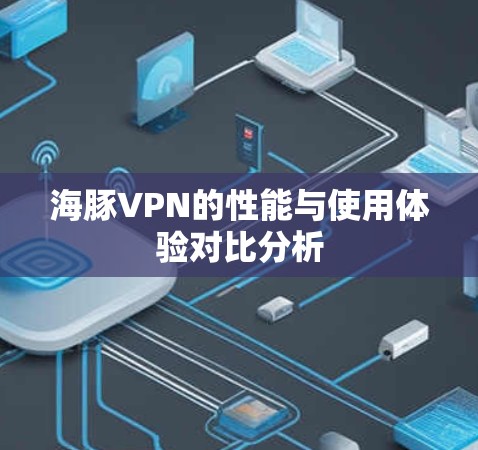 海豚VPN的性能与使用体验对比分析 海豚VPN的性能与使用体验对比分析