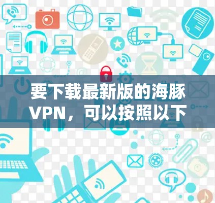 要下载最新版的海豚VPN，可以按照以下步骤操作