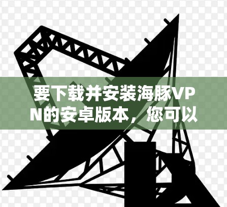 要下载并安装海豚VPN的安卓版本，您可以按照以下步骤操作