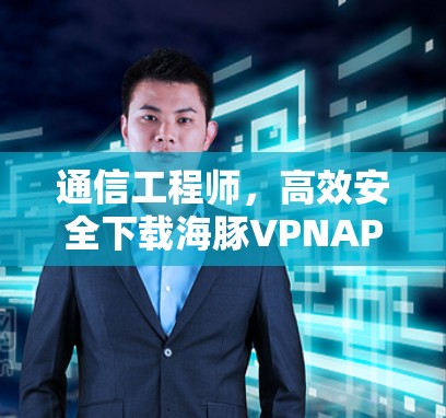 通信工程师，高效安全下载海豚VPNAPP