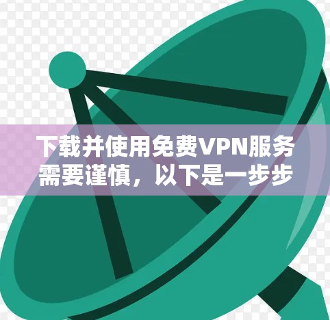 下载并使用免费VPN服务需要谨慎，以下是一步步的指南