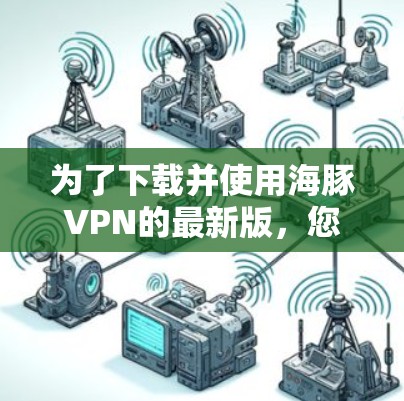 为了下载并使用海豚VPN的最新版，您可以按照以下步骤操作