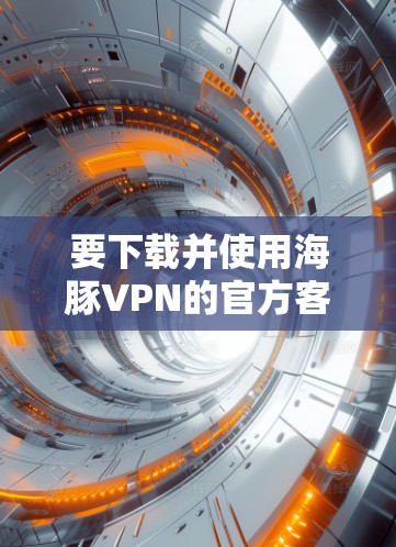 要下载并使用海豚VPN的官方客户端，您可以按照以下步骤操作