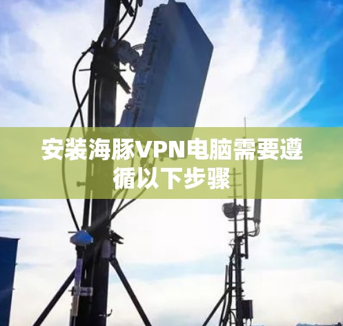 安装海豚VPN电脑需要遵循以下步骤