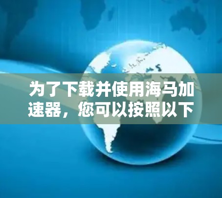 为了下载并使用海马加速器,您可以按照以下步骤操作 为了下载并使用海马加速器,您可以按照以下步骤操作