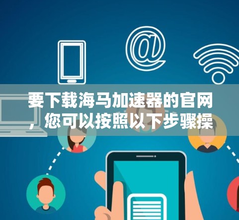 要下载海马加速器的官网,您可以按照以下步骤操作 要下载海马加速器的官网,您可以按照以下步骤操作