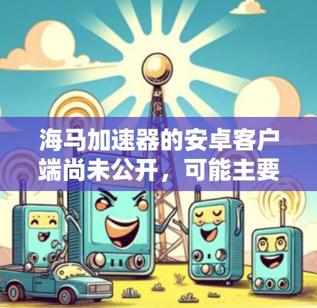 海马加速器的安卓客户端尚未公开，可能主要面向苹果设备。以下是一些详细的回答