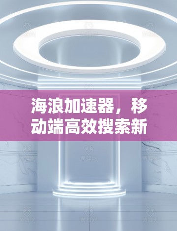 海浪加速器,移动端高效搜索新标杆 海浪加速器,移动端高效搜索新标杆