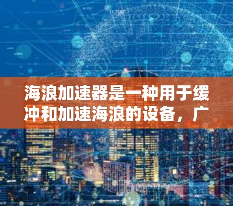 海浪加速器是一种用于缓冲和加速海浪的设备,广泛应用于海洋探测器、海基处理设备和海工设备等领域。以下是对该技术的详细分析 海浪加速器是一种用于缓冲和加速海浪的设备,广泛应用于海洋探测器、海基处理设备和海工设备等领域。以下是对该技术的详细分析