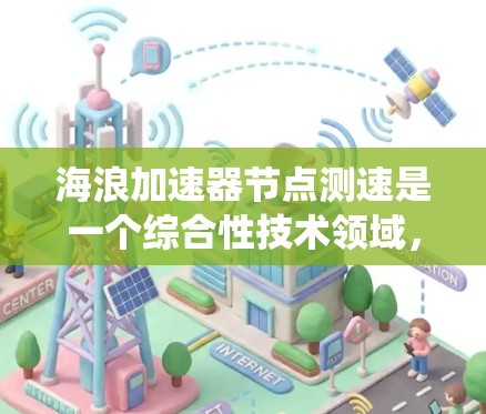 海浪加速器节点测速是一个综合性技术领域，涉及海浪趋势分析、设备测试优化、数据上传和处理等多个环节。以下是对该领域的系统总结