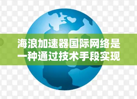 海浪加速器国际网络是一种通过技术手段实现高效、安全数据传播的网络产品,主要特点如下 海浪加速器国际网络是一种通过技术手段实现高效、安全数据传播的网络产品,主要特点如下