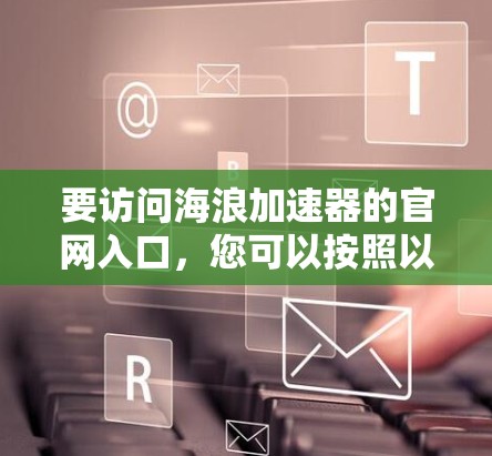 要访问海浪加速器的官网入口,您可以按照以下步骤操作 要访问海浪加速器的官网入口,您可以按照以下步骤操作