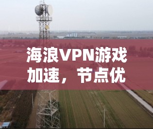 海浪VPN游戏加速,节点优化的实用技巧 海浪VPN游戏加速,节点优化的实用技巧