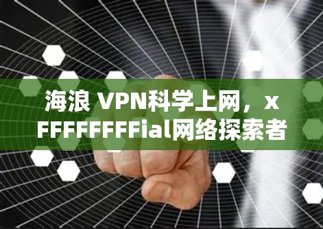海浪 VPN科学上网,xFFFFFFFFial网络探索者 海浪 VPN科学上网,xFFFFFFFFial网络探索者
