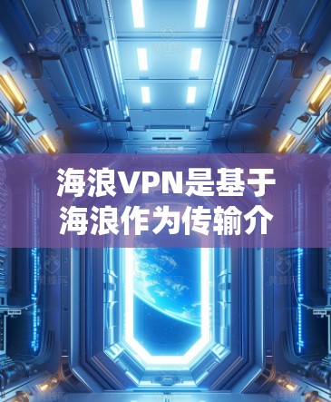 海浪VPN是基于海浪作为传输介质的一种无线上空VPN技术，旨在探索在特定海域使用网络连接的可能性。以下是关于海浪VPN的详细分析和测试