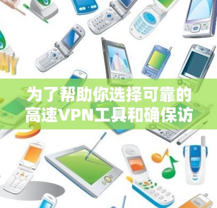 为了帮助你选择可靠的高速VPN工具和确保访问安全，以下是一些关键点和建议