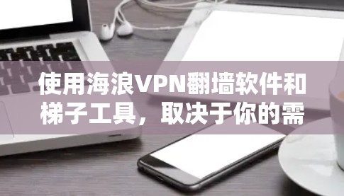使用海浪VPN翻墙软件和梯子工具，取决于你的需求和安全考量。以下是对这两个工具的简要分析和推荐