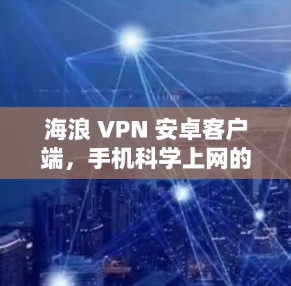 海浪 VPN 安卓客户端，手机科学上网的挑战与解决方案