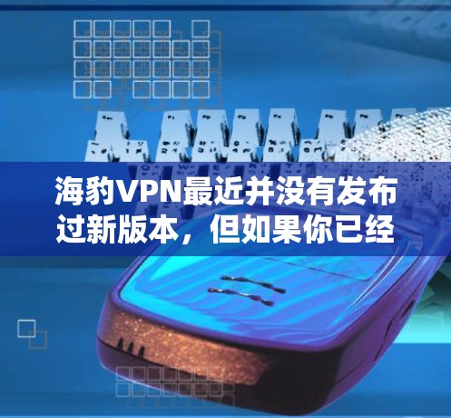 海豹VPN最近并没有发布过新版本，但如果你已经下载了旧版本，建议在使用前检查一下是否已经下载了新版本的软件。如果你需要新版本，建议直接访问官方网站下载