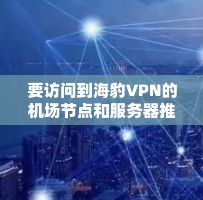 要访问到海豹VPN的机场节点和服务器推荐，可以按照以下步骤进行