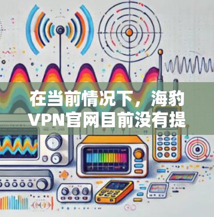 在当前情况下，海豹VPN官网目前没有提供免费VPN加速器。以下是一些可能的解决方案